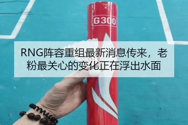 RNG阵容重组最新消息传来，老粉最关心的变化正在浮出水面