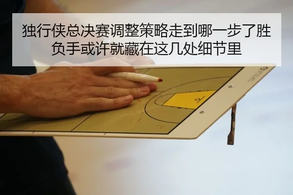 独行侠总决赛调整策略走到哪一步了胜负手或许就藏在这几处细节里