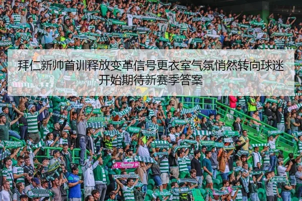 拜仁新帅首训释放变革信号更衣室气氛悄然转向球迷开始期待新赛季答案