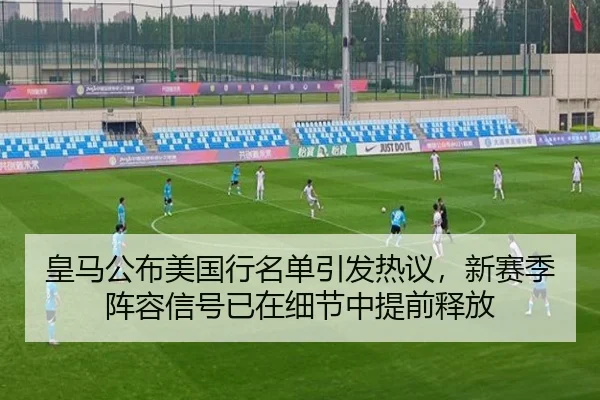 皇马公布美国行名单引发热议，新赛季阵容信号已在细节中提前释放